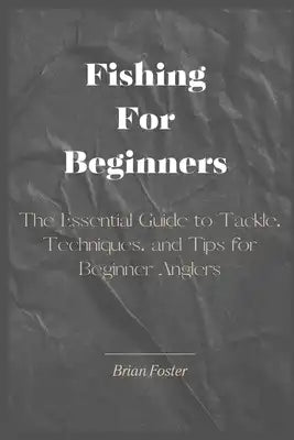Fishing For Beginners: The Essential Guide to Tackle, Techniques, and Tips for Beginner Anglers