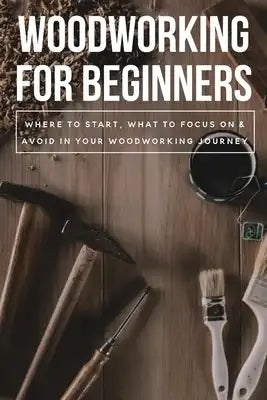 Woodworking For Beginners: Where To Start, What To Focus On & Avoid In Your Woodworking Journey: Woodworking Measuring Guide