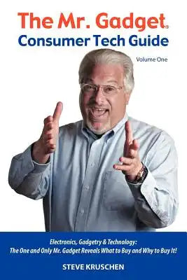 The Mr. Gadget(R) Consumer Tech Guide - Volume One: Electronics, Gadgetry & Technology: The One and Only Mr. Gadget Reveals What to Buy and Why to Buy