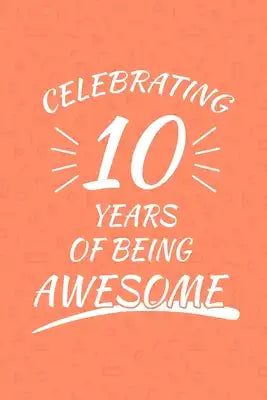 Celebrating 10 Years Of Being Awesome: Happy 10th Birthday 10 Years Old Gift For Boys And Girls