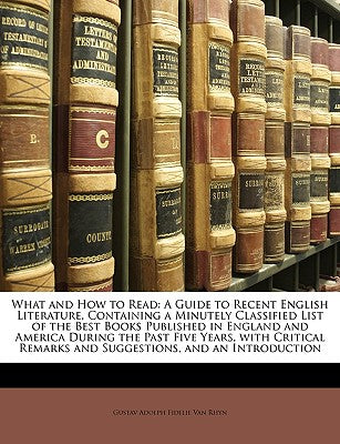 What and How to Read: A Guide to Recent English Literature, Containing a Minutely Classified List of the Best Books Published in England and