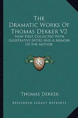 The Dramatic Works of Thomas Dekker V2: Now First Collected with Illustrative Notes and a Memoir of the Author