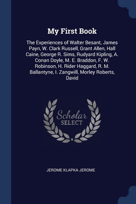 My First Book: The Experiences of Walter Besant, James Payn, W. Clark Russell, Grant Allen, Hall Caine, George R. Sims, Rudyard Kipli