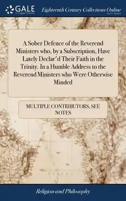 A Sober Defence of the Reverend Ministers Who, by a Subscription, Have Lately Declar'd Their Faith in the Trinity. in a Humble Address to the Reverend