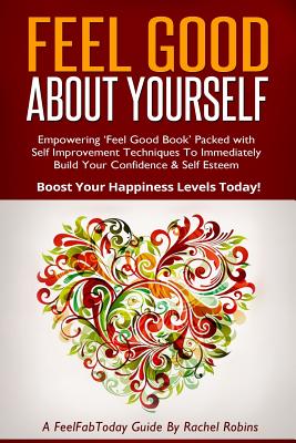 Feel Good about Yourself: Empowering 'feel Good Book' Packed with Self Improvement Techniques to Immediately Build Your Confidence & Self Esteem