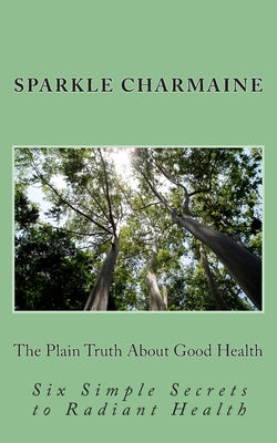 The Plain Truth About Good Health: Six Simple Secrets to Radiant Health