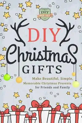 DIY Christmas Gifts: Make Beautiful, Simple, Memorable Christmas Presents For Friends And Family
