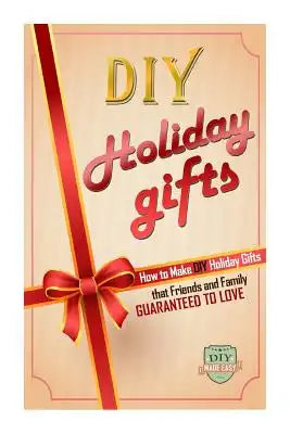 DIY Holiday Gifts: How To Make DIY Holiday Gifts That Friends And Family Guaranteed To Love