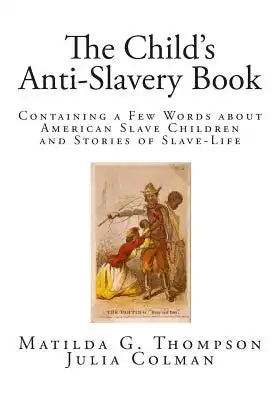 The Child's Anti-Slavery Book: Containing a Few Words about American Slave Children and Stories of Slave-Life