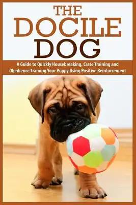 The Docile Dog: A Guide to Quickly Housebreaking, Crate Training and Obedience Training Your Puppy Using Positive Reinforcement