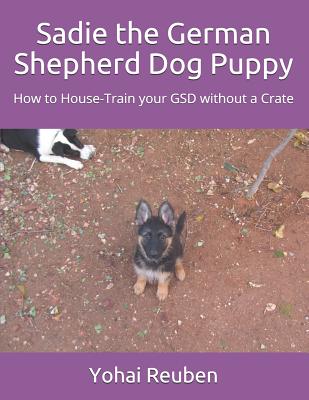 Sadie the German Shepherd Dog Puppy: How to House-Train Your Gsd Without a Crate
