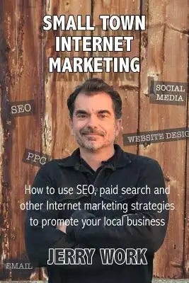 Small Town Internet Marketing: How to Use SEO, Paid Search and Other Internet Marketing Strategies to Promote Your Local Business