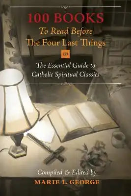 100 Books To Read Before The Four Last Things: The Essential Guide to Catholic Spiritual Classics