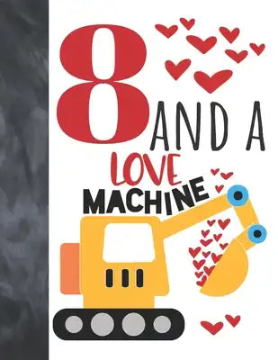 8 And A Love Machine: Excavator Heavy Construction Equipment Valentines Gift For Boys And Girls Age 8 Years Old - Art Sketchbook Sketchpad A