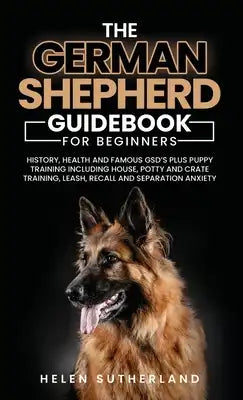 Training Guide For New German Shepherd Owners: History, Health and Famous GSD's Plus Puppy Training including House, Potty and Crate Training, Leash,