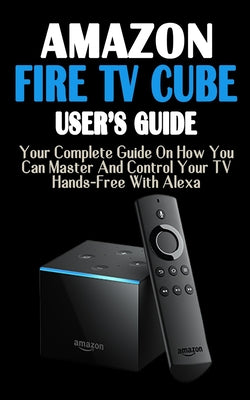 Amazon Fire TV Cube: Your Complete Picture Guide On How You Can Master And Control Your TV Hands-Free With Alexa