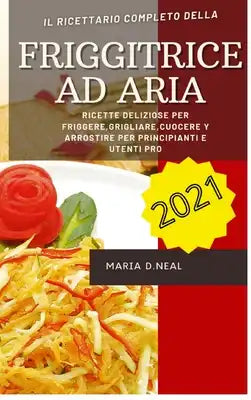 Friggitrice ad aria 2021 (Air Fryer Grill Cookbook ITALIAN VERSION): Ricette deliziose per friggere, grigliare, cuocere e arrostire per principianti e