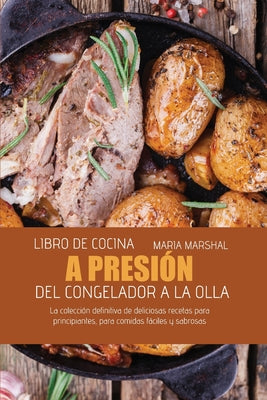Libro de cocina a presión del congelador a la olla: La colección definitiva de deliciosas recetas para principiantes, para comidas fáciles y sabrosas