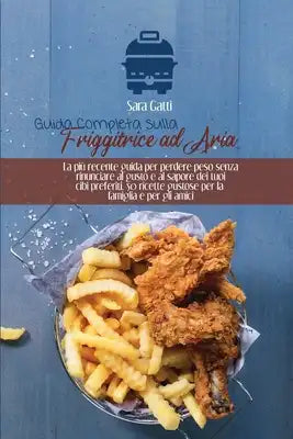 Guida Completa sulla Friggitrice ad Aria: 150 ricette sane facili e veloci per friggere, arrostire e grigliare con la tua friggitrice ad aria. Inclusi