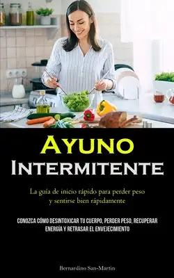 Ayuno Intermitente: La guía de inicio rápido para perder peso y sentirse bien rápidamente (Conozca cómo desintoxicar tu cuerpo, perder peso, recuperar