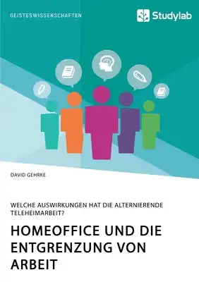 Homeoffice und die Entgrenzung von Arbeit. Welche Auswirkungen hat die alternierende Teleheimarbeit?