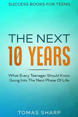 Success Books For Teens: The Next 10 Years - What Every Teenager Should Know Going Into The Next Phase Of Life