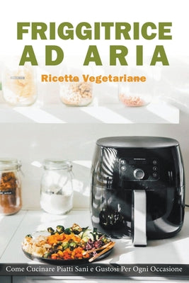 Friggitrice ad Aria: Ricette Vegetariane. Come Cucinare Piatti Sani e Gustose per Ogni Occasione