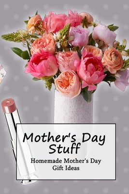 Mother's Day Stuff: Homemade Mother's Day Gift Ideas: Unique DIY gift ideas for moms