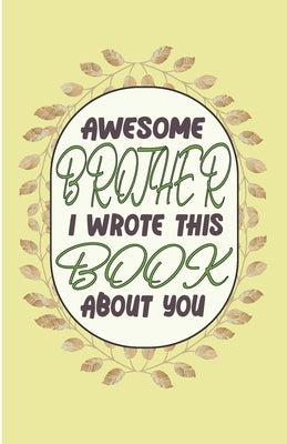 Awesome Brother I wrote This Book About You: Perfect Gift For Valentines Day - Brother's Birthday - Or Just To Remind Brother What He Means To You (Si