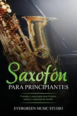 Saxofón para principiantes: Consejos y trucos para tocar la mejor música y canciones de saxofón