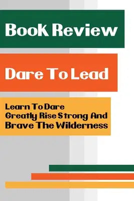 Book Review - Dare To Lead: Learn To Dare Greatly, Rise Strong, And Brave The Wilderness: Dare To Lead Review