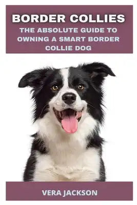 Border Collies: The Absolute Guide to Owning a Smart Border Collie Dog