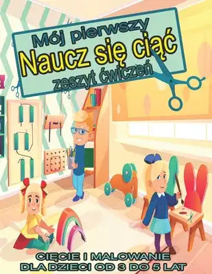 Mój pierwszy "naucz się ciąc" zeszyt cwiczeń: CiĘcie I Malowanie Dla Dzieci Od 3 Do 5 Lat
