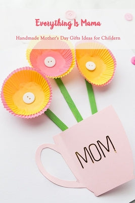 Everything Is Mama: Handmade Mother's Day Gifts Ideas for Childern: Happy Mother's Day, Gift for Mom, Mother and Daughter, Mother's Day Gi