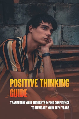 Positive Thinking Guide: Transform Your Thoughts & Find Confidence To Navigate Your Teen Years: Motivational Books For Teenager
