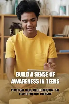Build A Sense Of Awareness In Teens: Practical Tools And Techniques That Help To Protect Yourself: Teenage Defense Book