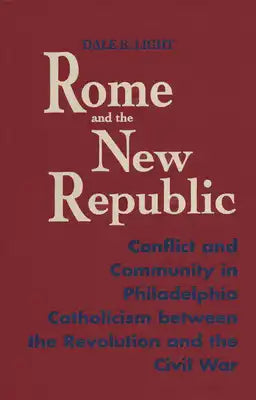 Rome and the New Republic: Conflict and Community in Philadelphia Catholicism Between the Revolution and the Civil War