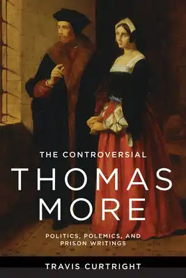The Controversial Thomas More: Politics, Polemics, and Prison Writings