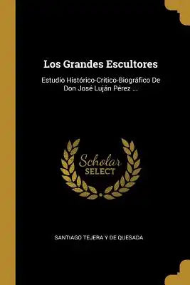 Los Grandes Escultores: Estudio Histórico-Critico-Biográfico De Don José Luján Pérez ...