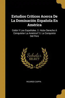 Estudios Críticos Acerca De La Dominación Española En América: Colón Y Los Españoles. 2. Hubo Derecho Á Conquistar La América? 3. La Conquista Del Per
