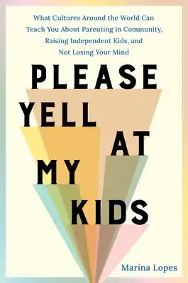 Please Yell at My Kids: What Cultures Around the World Can Teach You about Parenting in Community, Raising Independent Kids, and Not Losing Your Mind