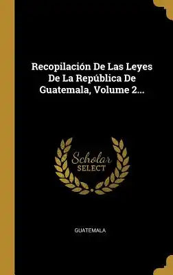 Recopilación De Las Leyes De La República De Guatemala, Volume 2...