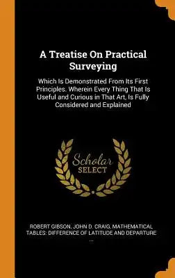 A Treatise on Practical Surveying: Which Is Demonstrated from Its First Principles. Wherein Every Thing That Is Useful and Curious in That Art, Is Ful