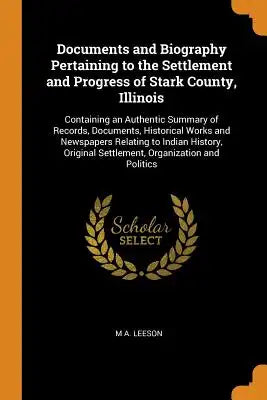 Documents and Biography Pertaining to the Settlement and Progress of Stark County, Illinois: Containing an Authentic Summary of Records, Documents, Hi