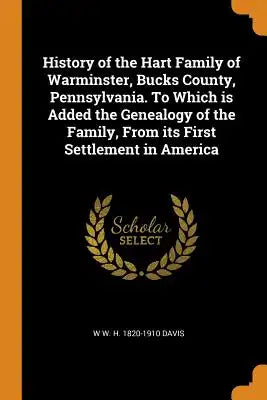 History of the Hart Family of Warminster, Bucks County, Pennsylvania. to Which Is Added the Genealogy of the Family, from Its First Settlement in Amer