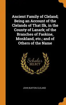 Ancient Family of Cleland; Being an Account of the Clelands of That Ilk, in the County of Lanark; Of the Branches of Faskine, Monkland, Etc.; And of O