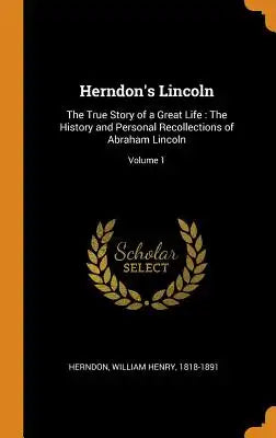 Herndon's Lincoln: The True Story of a Great Life: The History and Personal Recollections of Abraham Lincoln; Volume 1