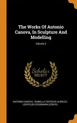 The Works of Antonio Canova, in Sculpture and Modelling; Volume 2