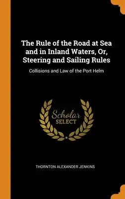 The Rule of the Road at Sea and in Inland Waters, Or, Steering and Sailing Rules: Collisions and Law of the Port Helm