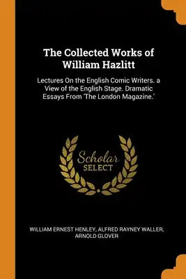 The Collected Works of William Hazlitt: Lectures On the English Comic Writers. a View of the English Stage. Dramatic Essays From 'The London Magazine.
